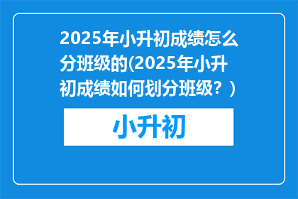 2025年小升初成绩怎么分班级的(2025年小升初成绩如何划分班级？)