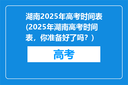 湖南2025年高考时间表(2025年湖南高考时间表，你准备好了吗？)