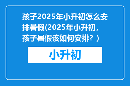 孩子2025年小升初怎么安排暑假(2025年小升初，孩子暑假该如何安排？)