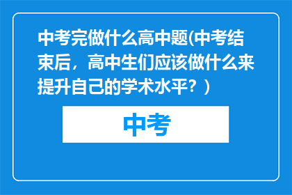 中考完做什么高中题(中考结束后，高中生们应该做什么来提升自己的学术水平？)