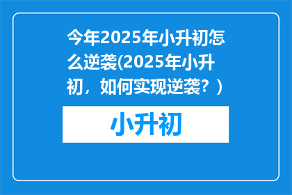 今年2025年小升初怎么逆袭(2025年小升初，如何实现逆袭？)