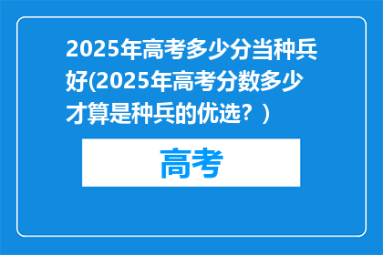 2025年高考多少分当种兵好(2025年高考分数多少才算是种兵的优选？)