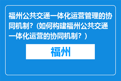 福州公共交通一体化运营管理的协同机制？(如何构建福州公共交通一体化运营的协同机制？)