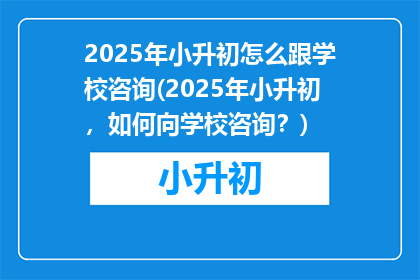 2025年小升初怎么跟学校咨询(2025年小升初，如何向学校咨询？)