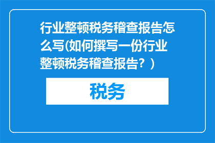 行业整顿税务稽查报告怎么写(如何撰写一份行业整顿税务稽查报告？)