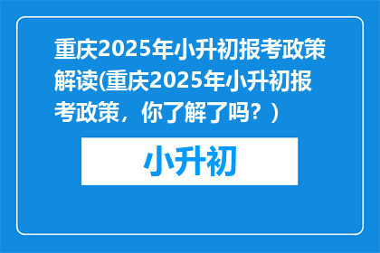 重庆2025年小升初报考政策解读(重庆2025年小升初报考政策，你了解了吗？)