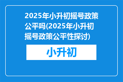 2025年小升初摇号政策公平吗(2025年小升初摇号政策公平性探讨)