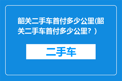 韶关二手车首付多少公里(韶关二手车首付多少公里？)