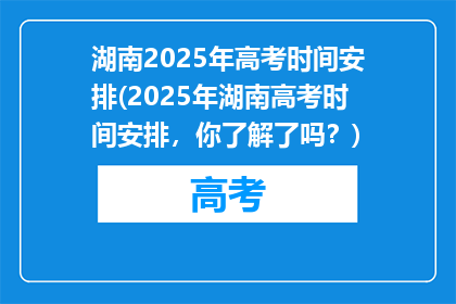 湖南2025年高考时间安排(2025年湖南高考时间安排，你了解了吗？)