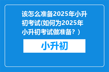 该怎么准备2025年小升初考试(如何为2025年小升初考试做准备？)