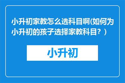 小升初家教怎么选科目啊(如何为小升初的孩子选择家教科目？)