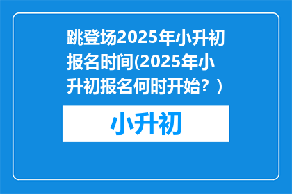 跳登场2025年小升初报名时间(2025年小升初报名何时开始？)