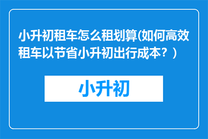 小升初租车怎么租划算(如何高效租车以节省小升初出行成本？)