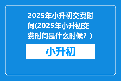 2025年小升初交费时间(2025年小升初交费时间是什么时候？)