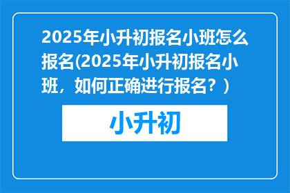 2025年小升初报名小班怎么报名(2025年小升初报名小班，如何正确进行报名？)
