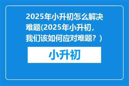 2025年小升初怎么解决难题(2025年小升初，我们该如何应对难题？)