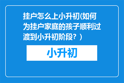 挂户怎么上小升初(如何为挂户家庭的孩子顺利过渡到小升初阶段？)