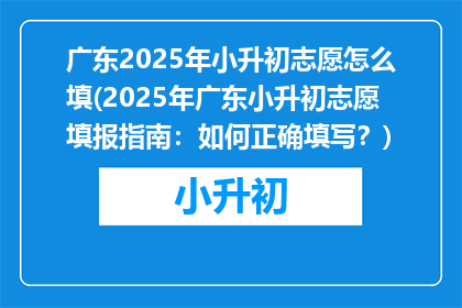广东2025年小升初志愿怎么填(2025年广东小升初志愿填报指南：如何正确填写？)