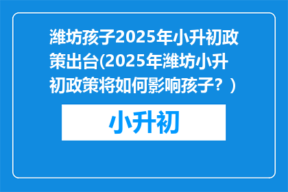 潍坊孩子2025年小升初政策出台(2025年潍坊小升初政策将如何影响孩子？)