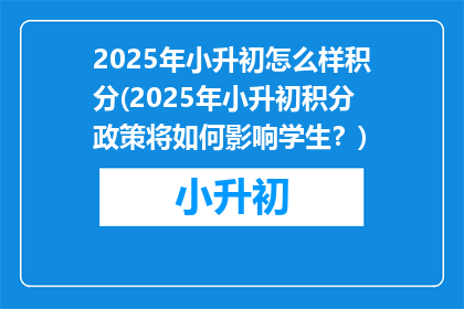 2025年小升初怎么样积分(2025年小升初积分政策将如何影响学生？)