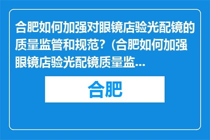 合肥如何加强对眼镜店验光配镜的质量监管和规范？(合肥如何加强眼镜店验光配镜质量监管与规范？)