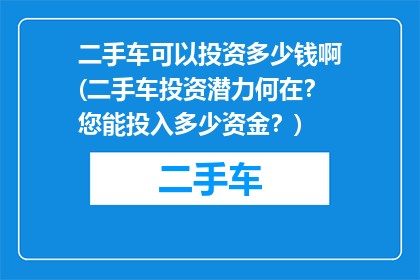 二手车可以投资多少钱啊(二手车投资潜力何在？您能投入多少资金？)