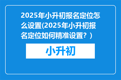 2025年小升初报名定位怎么设置(2025年小升初报名定位如何精准设置？)