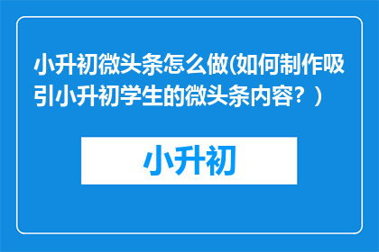 小升初微头条怎么做(如何制作吸引小升初学生的微头条内容？)