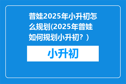 普娃2025年小升初怎么规划(2025年普娃如何规划小升初？)