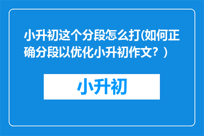 小升初这个分段怎么打(如何正确分段以优化小升初作文？)