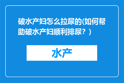 破水产妇怎么拉尿的(如何帮助破水产妇顺利排尿？)