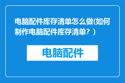 电脑配件库存清单怎么做(如何制作电脑配件库存清单？)