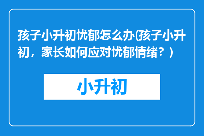 孩子小升初忧郁怎么办(孩子小升初，家长如何应对忧郁情绪？)