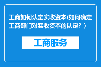 工商如何认定实收资本(如何确定工商部门对实收资本的认定？)