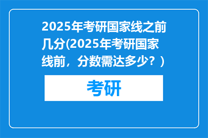 2025年考研国家线之前几分(2025年考研国家线前，分数需达多少？)