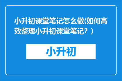 小升初课堂笔记怎么做(如何高效整理小升初课堂笔记？)