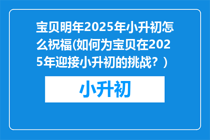 宝贝明年2025年小升初怎么祝福(如何为宝贝在2025年迎接小升初的挑战？)