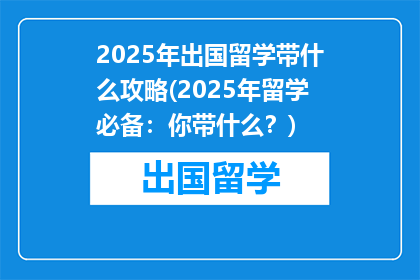 2025年出国留学带什么攻略(2025年留学必备：你带什么？)