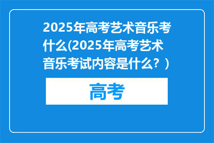 2025年高考艺术音乐考什么(2025年高考艺术音乐考试内容是什么？)