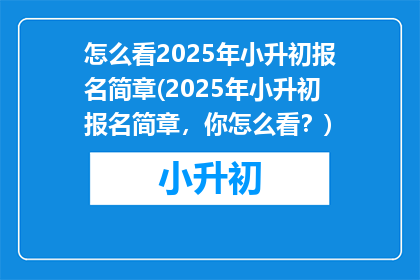 怎么看2025年小升初报名简章(2025年小升初报名简章，你怎么看？)