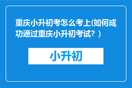 重庆小升初考怎么考上(如何成功通过重庆小升初考试？)