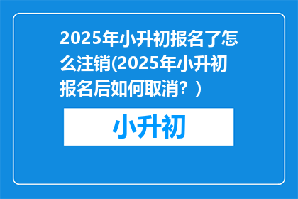 2025年小升初报名了怎么注销(2025年小升初报名后如何取消？)