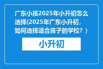 广东小孩2025年小升初怎么选择(2025年广东小升初，如何选择适合孩子的学校？)