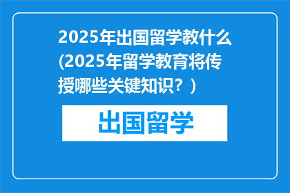 2025年出国留学教什么(2025年留学教育将传授哪些关键知识？)
