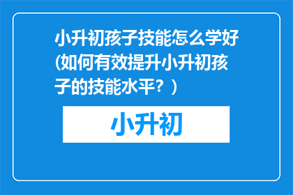 小升初孩子技能怎么学好(如何有效提升小升初孩子的技能水平？)