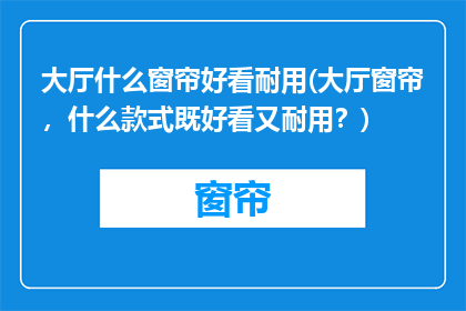 大厅什么窗帘好看耐用(大厅窗帘，什么款式既好看又耐用？)