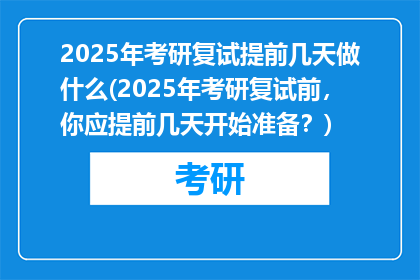 2025年考研复试提前几天做什么(2025年考研复试前，你应提前几天开始准备？)