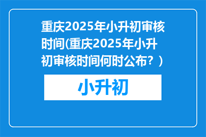 重庆2025年小升初审核时间(重庆2025年小升初审核时间何时公布？)