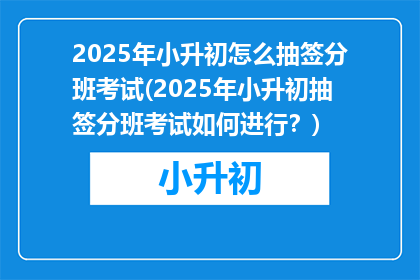 2025年小升初怎么抽签分班考试(2025年小升初抽签分班考试如何进行？)