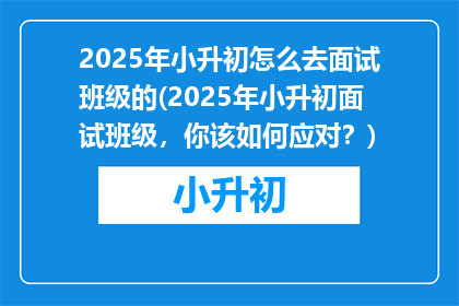 2025年小升初怎么去面试班级的(2025年小升初面试班级，你该如何应对？)